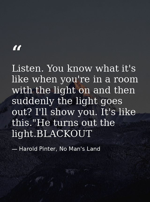 Listen. You know what it's like when you're in a room with the light on and then suddenly the light goes out? I'll show  — Harold Pinter, No Man's Land