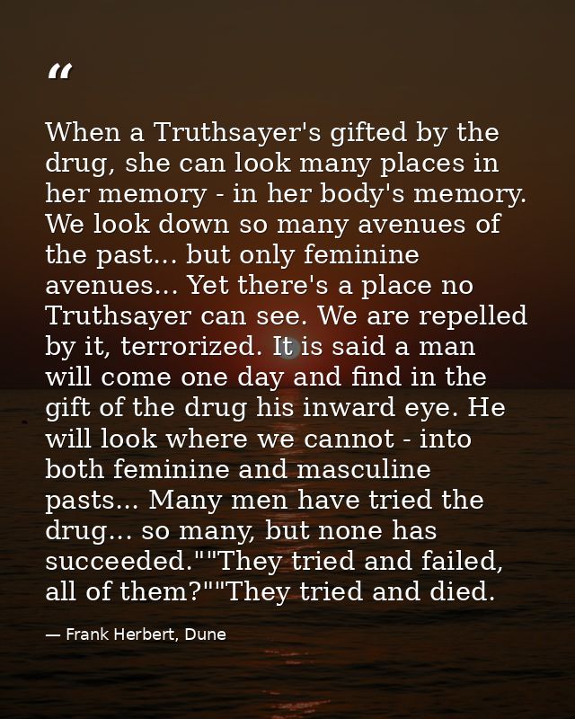 When a Truthsayer's gifted by the drug, she can look many places in her memory - in her body's memory. We look down so m — Frank Herbert, Dune
