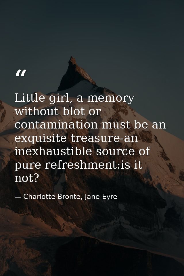 Little girl, a memory without blot or contamination must be an exquisite treasure-an inexhaustible source of pure refres — Charlotte Brontë, Jane Eyre