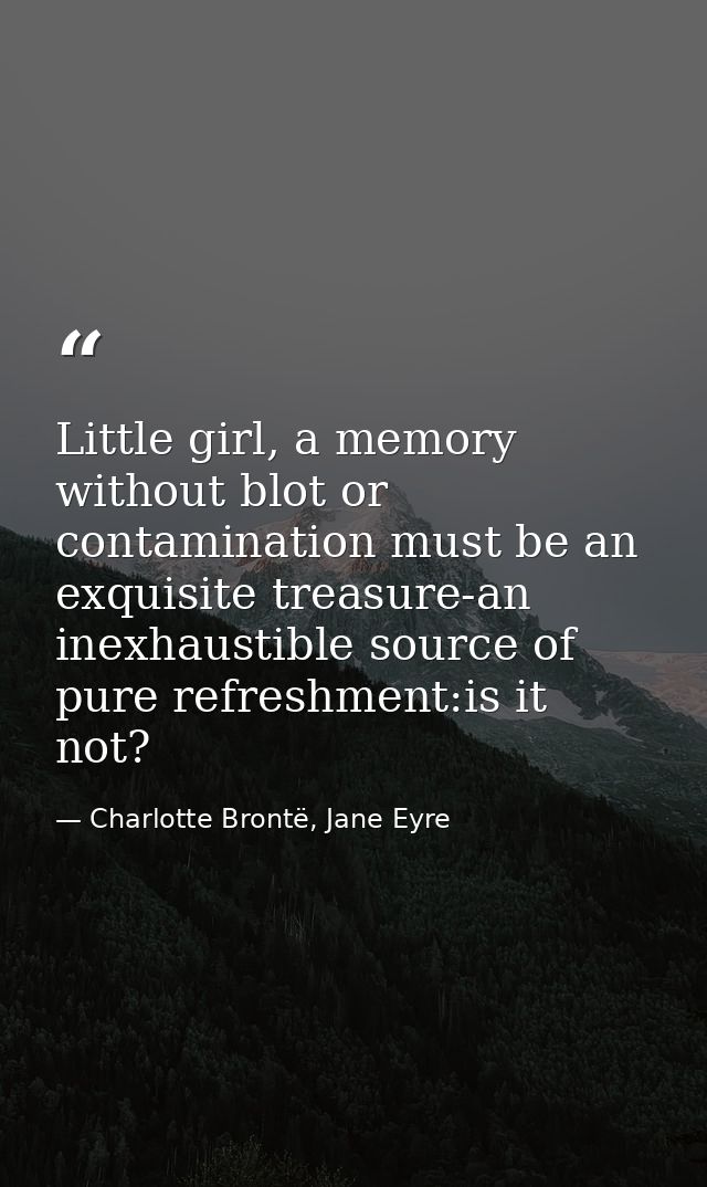 Little girl, a memory without blot or contamination must be an exquisite treasure-an inexhaustible source of pure refres — Charlotte Brontë, Jane Eyre