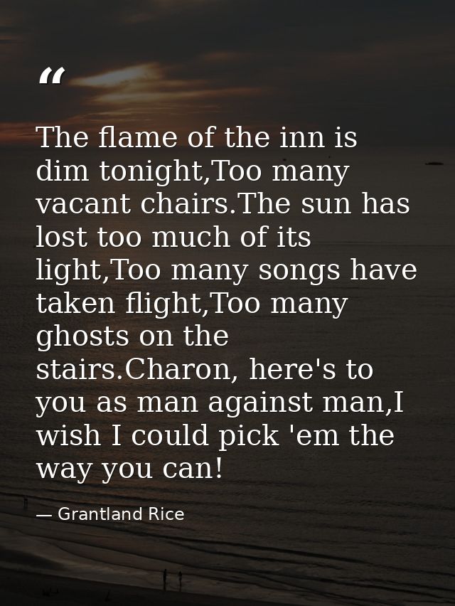 The flame of the inn is dim tonight,Too many vacant chairs.The sun has lost too much of its light,Too many songs have ta — Grantland Rice