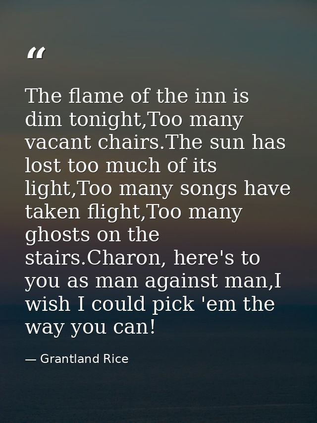 The flame of the inn is dim tonight,Too many vacant chairs.The sun has lost too much of its light,Too many songs have ta — Grantland Rice