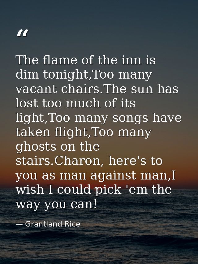 The flame of the inn is dim tonight,Too many vacant chairs.The sun has lost too much of its light,Too many songs have ta — Grantland Rice