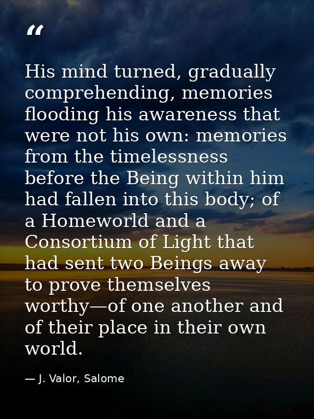 His mind turned, gradually comprehending, memories flooding his awareness that were not his own: memories from the timel — J. Valor, Salome