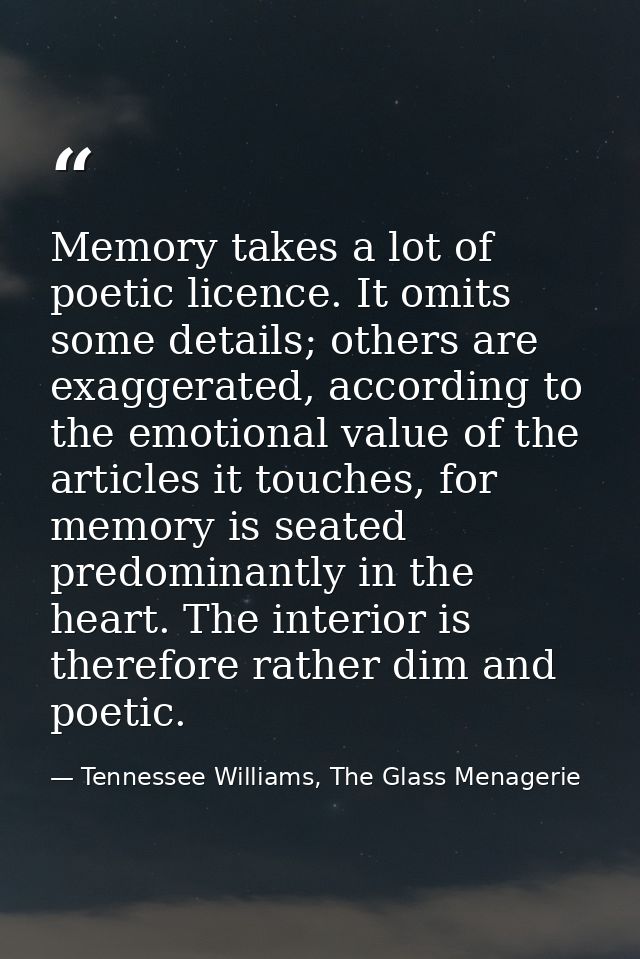 Memory takes a lot of poetic licence. It omits some details; others are exaggerated, according to the emotional value of — Tennessee Williams, The Glass Menagerie