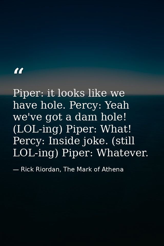 Piper: it looks like we have hole. Percy: Yeah we've got a dam hole! (LOL-ing) Piper: What! Percy: Inside joke. (still L — Rick Riordan, The Mark of Athena