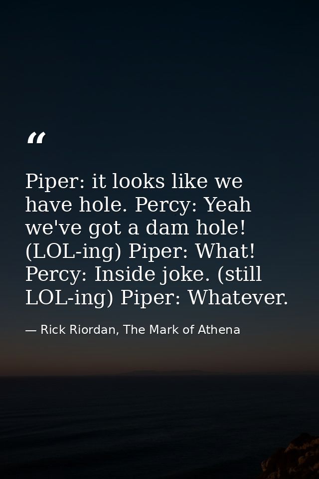 Piper: it looks like we have hole. Percy: Yeah we've got a dam hole! (LOL-ing) Piper: What! Percy: Inside joke. (still L — Rick Riordan, The Mark of Athena