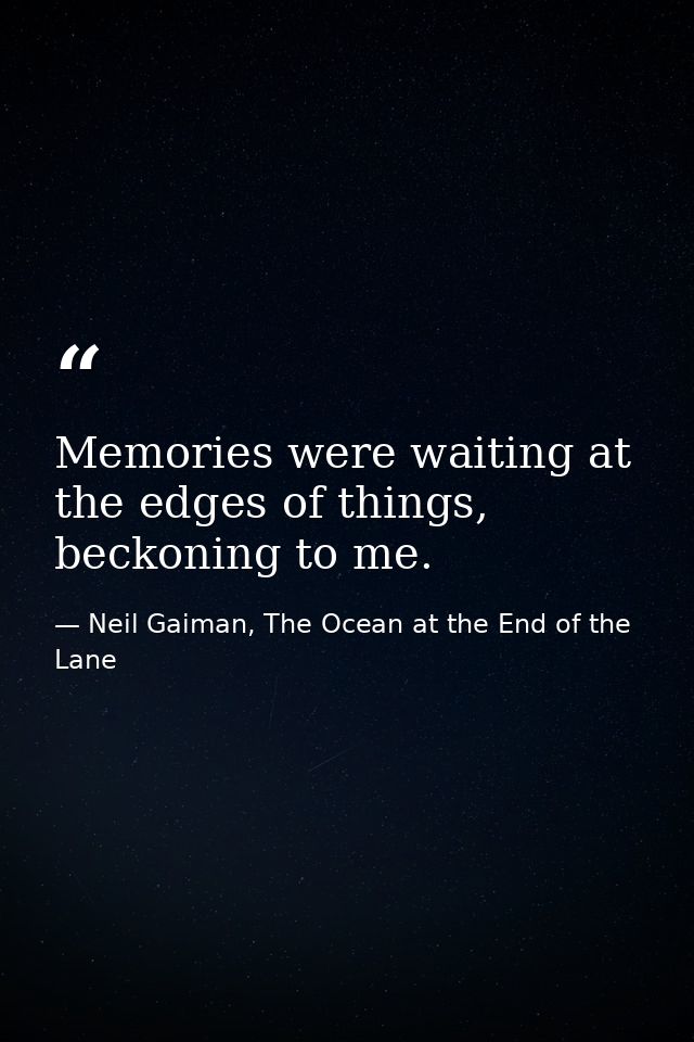 Memories were waiting at the edges of things, beckoning to me. — Neil Gaiman, The Ocean at the End of the Lane