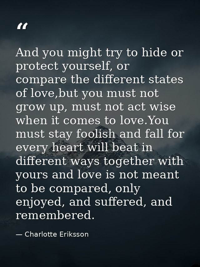 And you might try to hide or protect yourself, or compare the different states of love,but you must not grow up, must no — Charlotte Eriksson