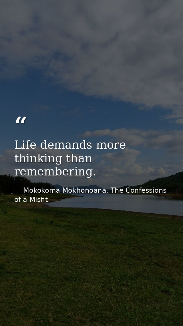 Life demands more thinking than remembering. — Mokokoma Mokhonoana, The Confessions of a Misfit