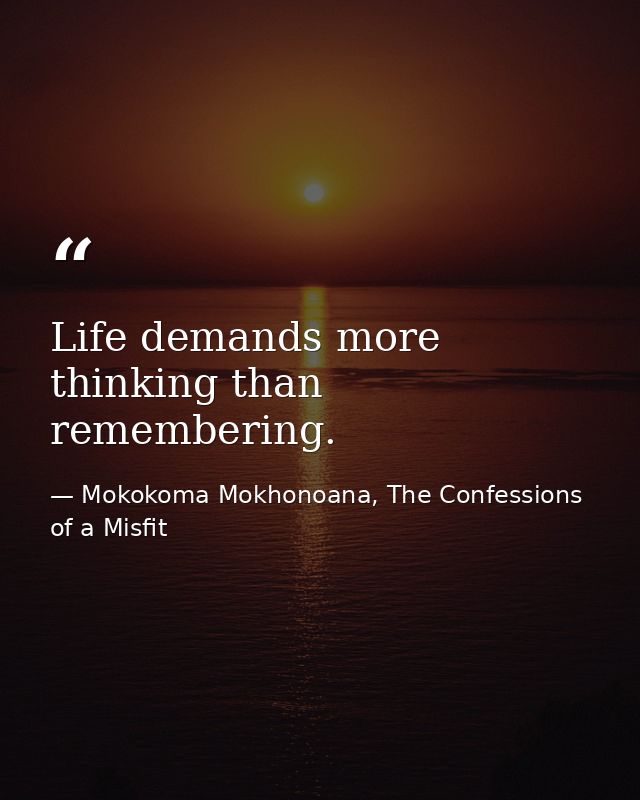 Life demands more thinking than remembering. — Mokokoma Mokhonoana, The Confessions of a Misfit