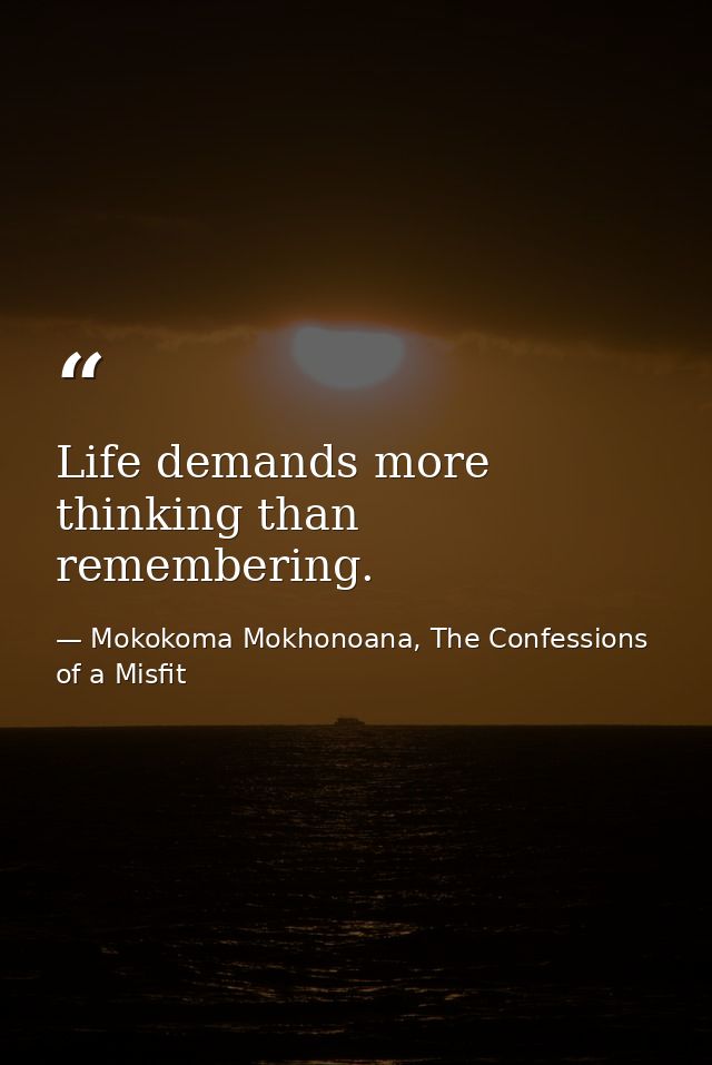 Life demands more thinking than remembering. — Mokokoma Mokhonoana, The Confessions of a Misfit