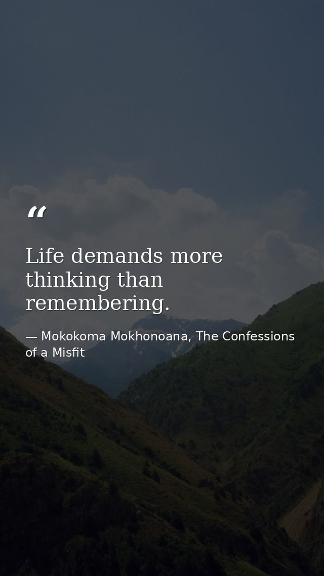 Life demands more thinking than remembering. — Mokokoma Mokhonoana, The Confessions of a Misfit