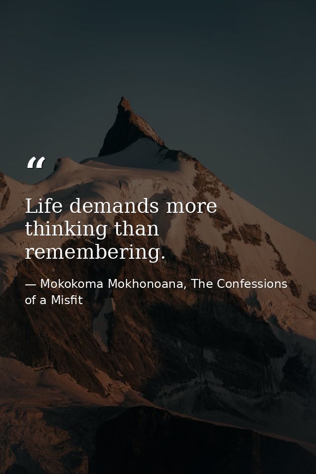 Life demands more thinking than remembering. — Mokokoma Mokhonoana, The Confessions of a Misfit