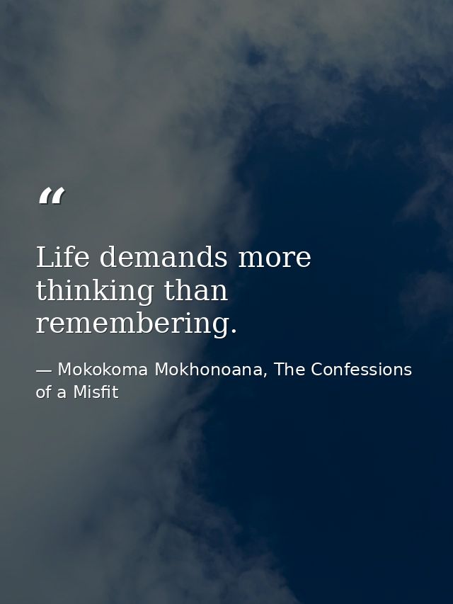 Life demands more thinking than remembering. — Mokokoma Mokhonoana, The Confessions of a Misfit
