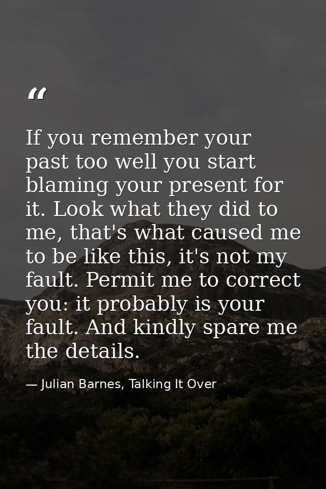 If you remember your past too well you start blaming your present for it. Look what they did to me, that's what caused m — Julian Barnes, Talking It Over