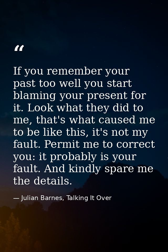If you remember your past too well you start blaming your present for it. Look what they did to me, that's what caused m — Julian Barnes, Talking It Over