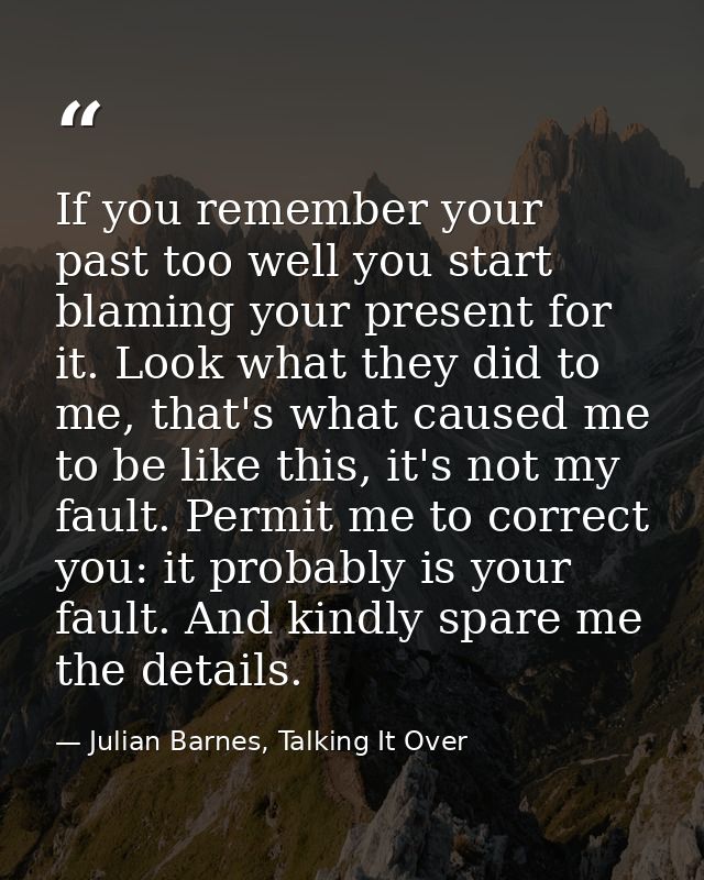 If you remember your past too well you start blaming your present for it. Look what they did to me, that's what caused m — Julian Barnes, Talking It Over