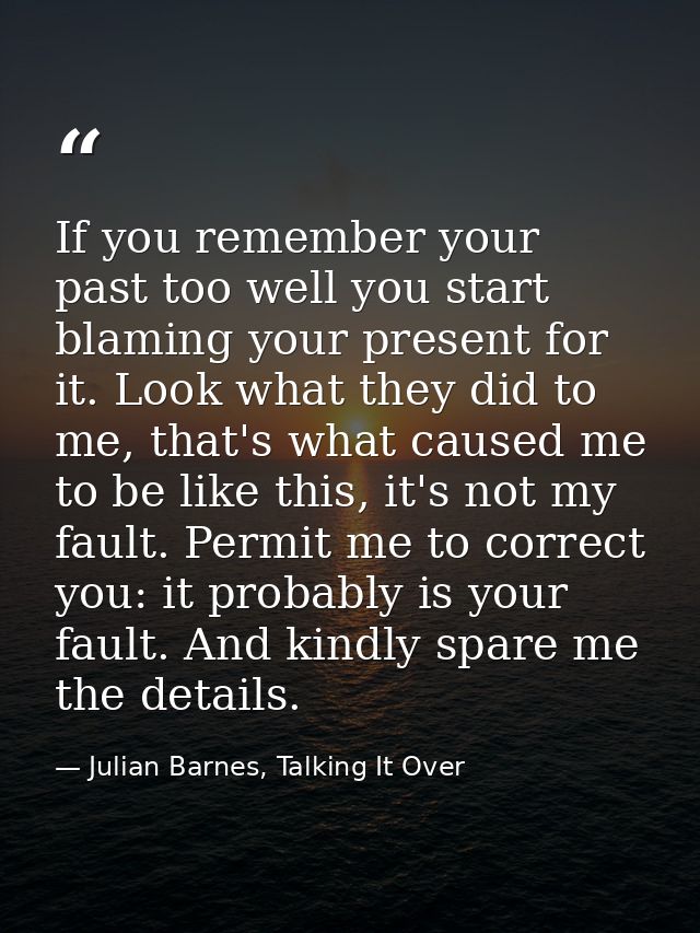 If you remember your past too well you start blaming your present for it. Look what they did to me, that's what caused m — Julian Barnes, Talking It Over