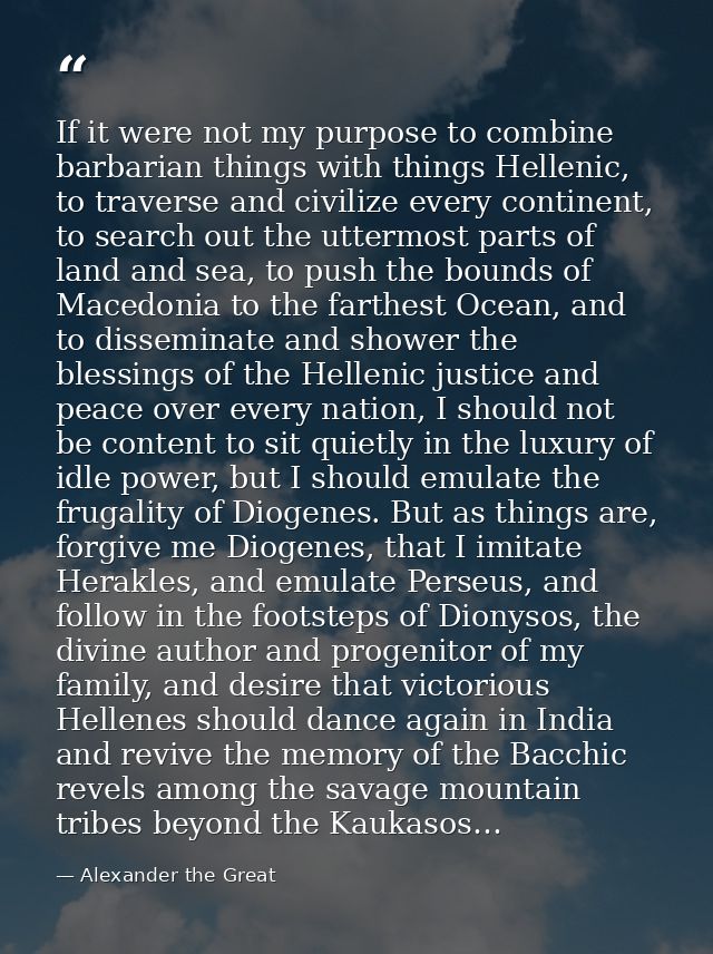 If it were not my purpose to combine barbarian things with things Hellenic, to traverse and civilize every continent, to — Alexander the Great