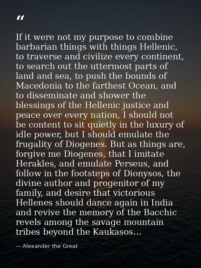 If it were not my purpose to combine barbarian things with things Hellenic, to traverse and civilize every continent, to — Alexander the Great