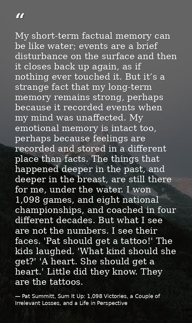 My short-term factual memory can be like water; events are a brief disturbance on the surface and then it closes back up — Pat Summitt, Sum It Up: 1,098 Victories, a Couple of Irrelevant Losses, and a Life in Perspective