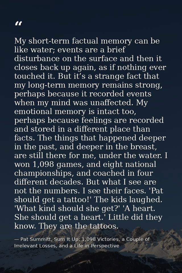 My short-term factual memory can be like water; events are a brief disturbance on the surface and then it closes back up — Pat Summitt, Sum It Up: 1,098 Victories, a Couple of Irrelevant Losses, and a Life in Perspective