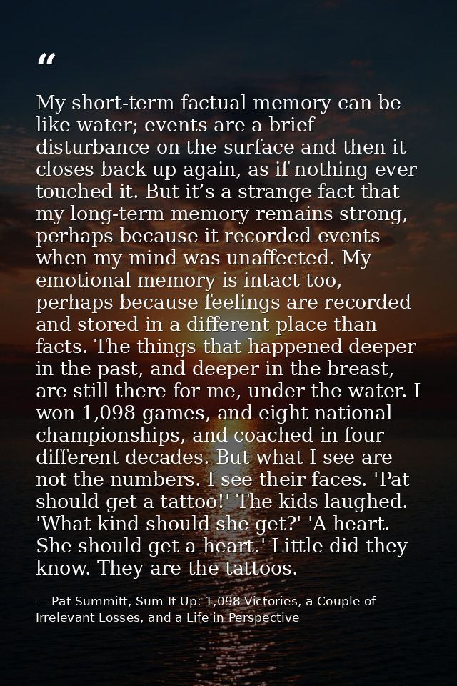 My short-term factual memory can be like water; events are a brief disturbance on the surface and then it closes back up — Pat Summitt, Sum It Up: 1,098 Victories, a Couple of Irrelevant Losses, and a Life in Perspective