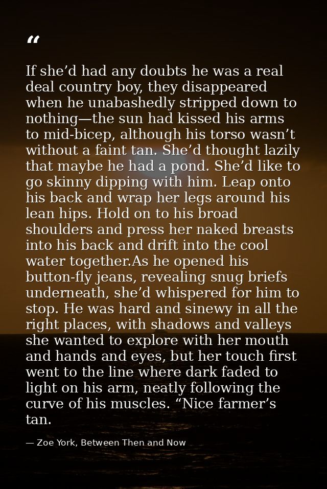 If she’d had any doubts he was a real deal country boy, they disappeared when he unabashedly stripped down to nothing—th — Zoe York, Between Then and Now