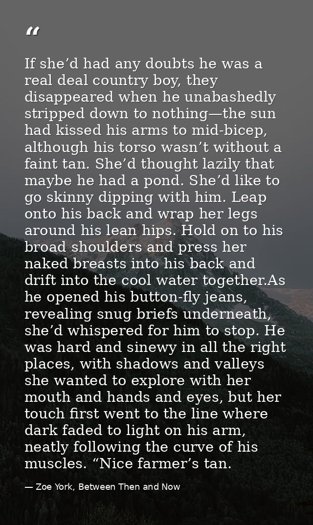 If she’d had any doubts he was a real deal country boy, they disappeared when he unabashedly stripped down to nothing—th — Zoe York, Between Then and Now