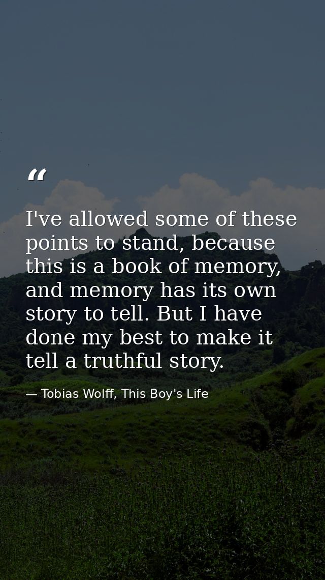 I've allowed some of these points to stand, because this is a book of memory, and memory has its own story to tell. But  — Tobias Wolff, This Boy's Life