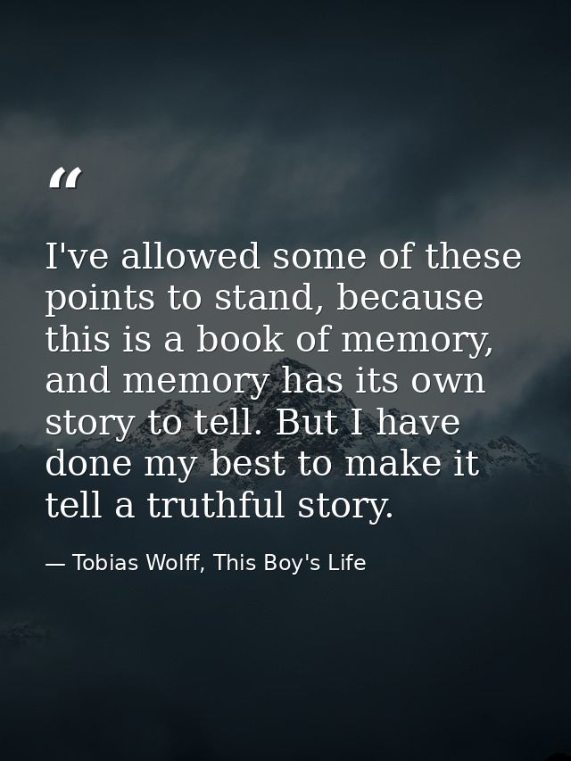 I've allowed some of these points to stand, because this is a book of memory, and memory has its own story to tell. But  — Tobias Wolff, This Boy's Life