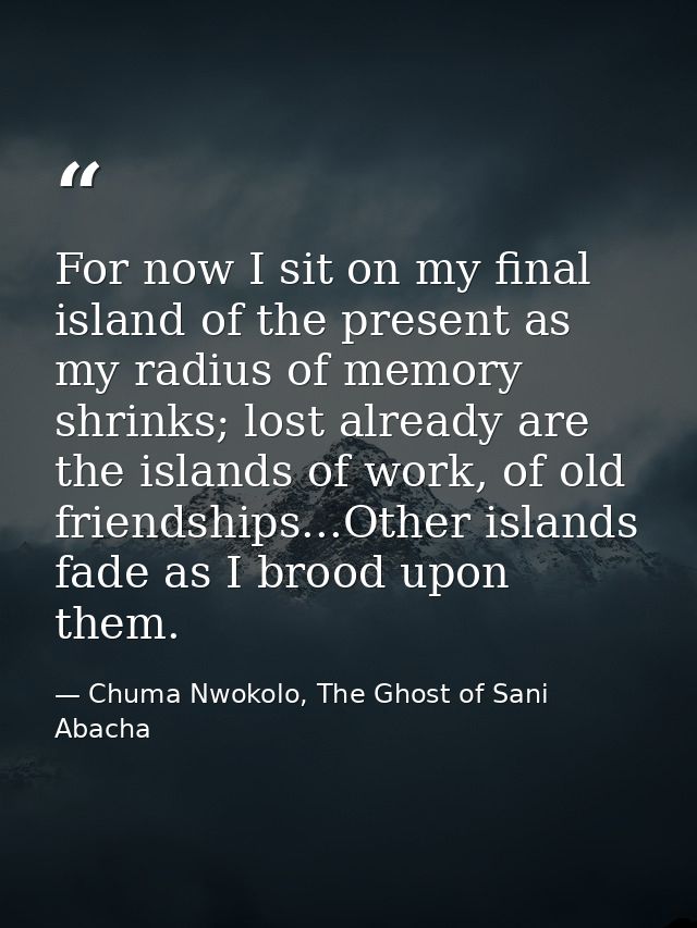 For now I sit on my final island of the present as my radius of memory shrinks; lost already are the islands of work, of — Chuma Nwokolo, The Ghost of Sani Abacha