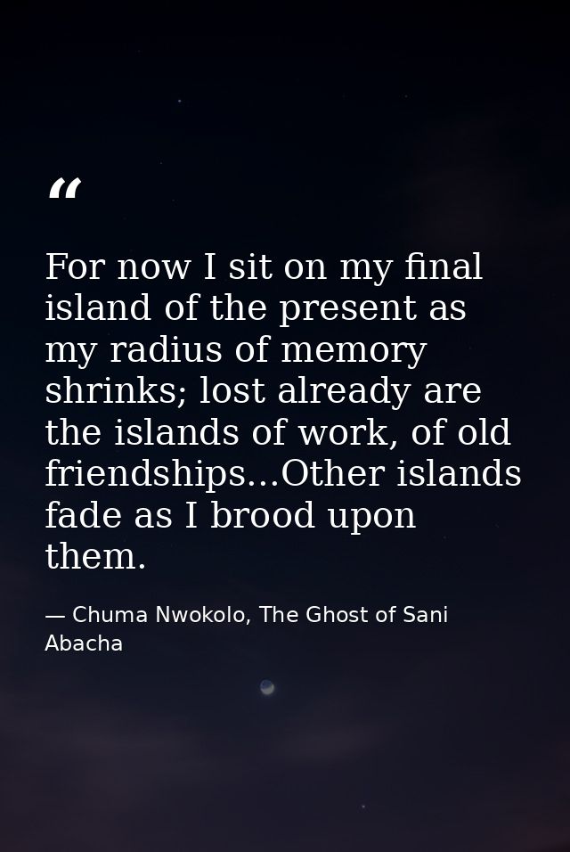 For now I sit on my final island of the present as my radius of memory shrinks; lost already are the islands of work, of — Chuma Nwokolo, The Ghost of Sani Abacha