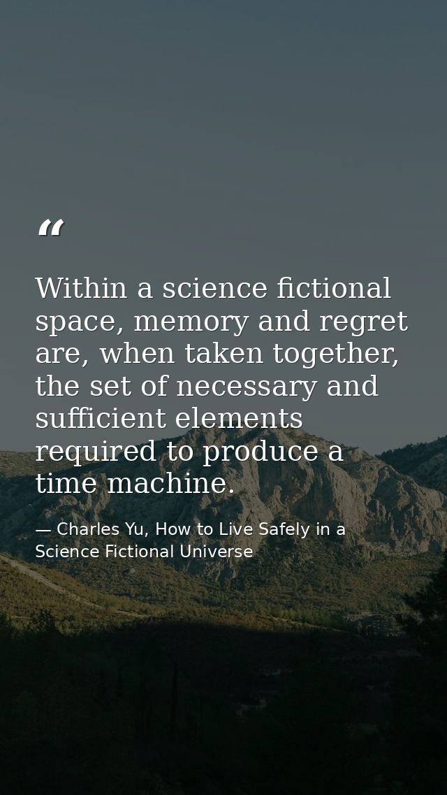Within a science fictional space, memory and regret are, when taken together, the set of necessary and sufficient elemen — Charles Yu, How to Live Safely in a Science Fictional Universe