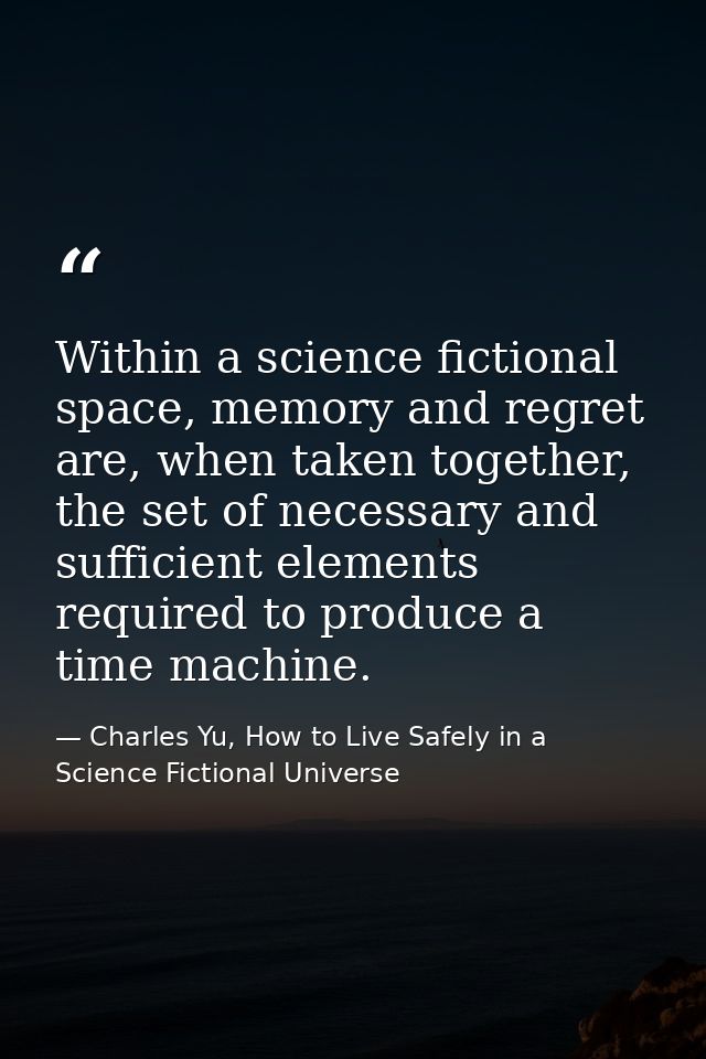 Within a science fictional space, memory and regret are, when taken together, the set of necessary and sufficient elemen — Charles Yu, How to Live Safely in a Science Fictional Universe