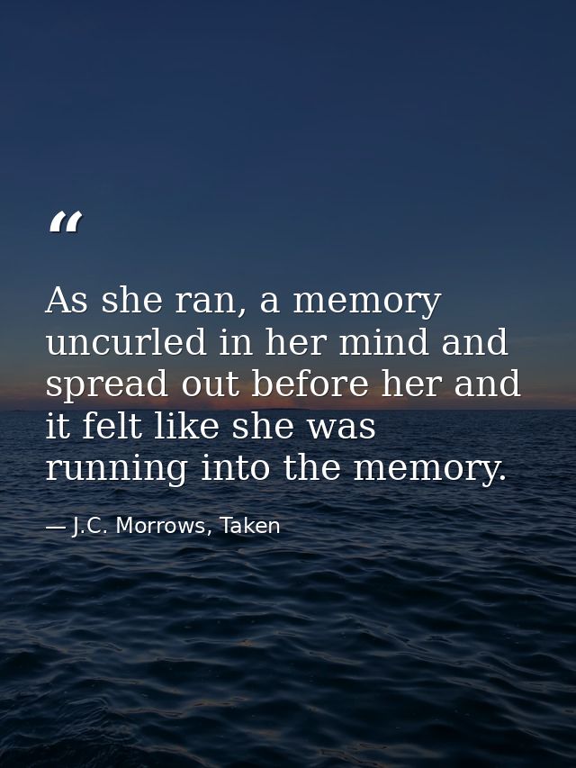 As she ran, a memory uncurled in her mind and spread out before her and it felt like she was running into the memory. — J.C. Morrows, Taken