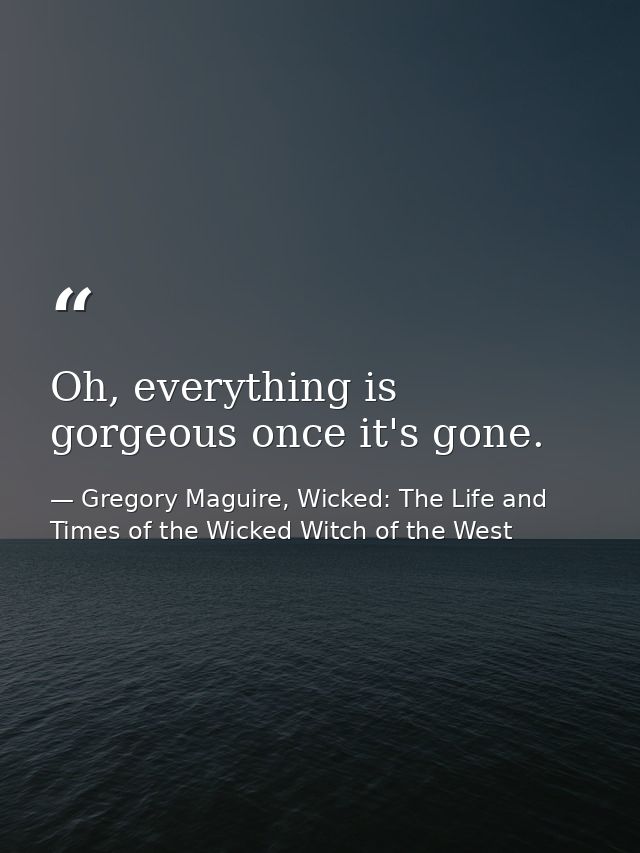 Oh, everything is gorgeous once it's gone. — Gregory Maguire, Wicked: The Life and Times of the Wicked Witch of the West