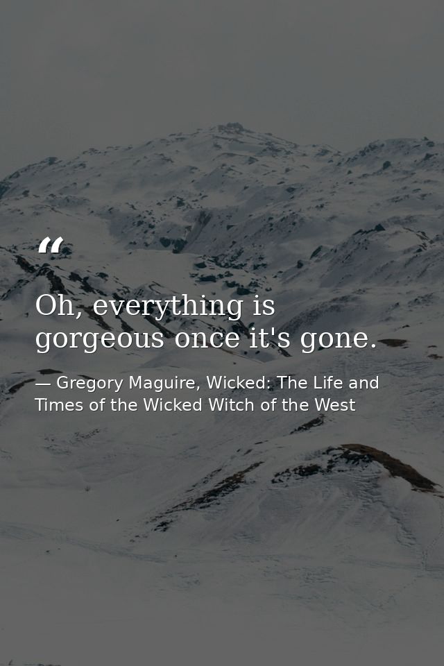 Oh, everything is gorgeous once it's gone. — Gregory Maguire, Wicked: The Life and Times of the Wicked Witch of the West