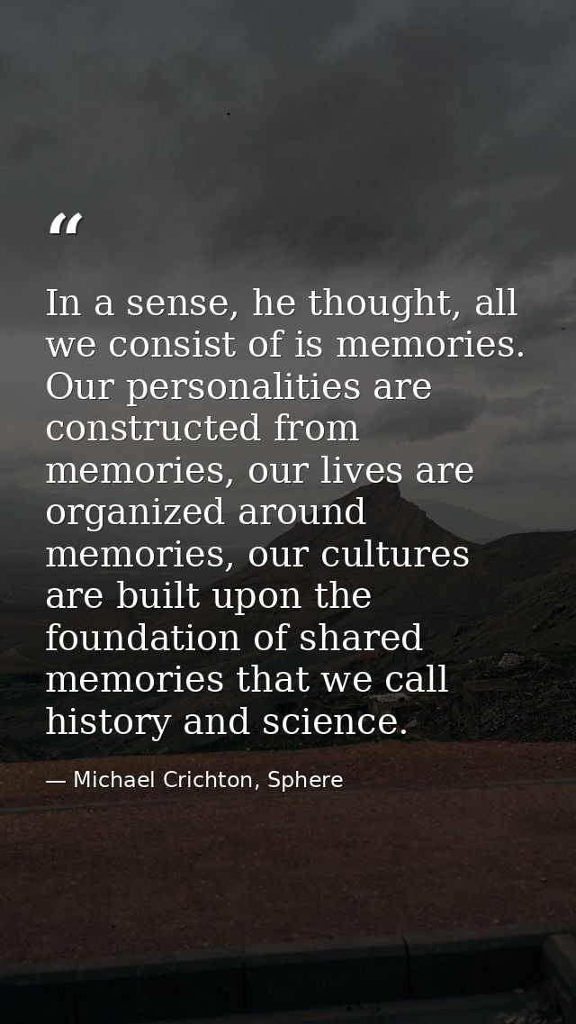 In a sense, he thought, all we consist of is memories. Our personalities are constructed from memories, our lives are or — Michael Crichton, Sphere
