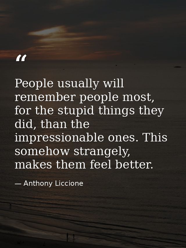People usually will remember people most, for the stupid things they did, than the impressionable ones. This somehow str — Anthony Liccione