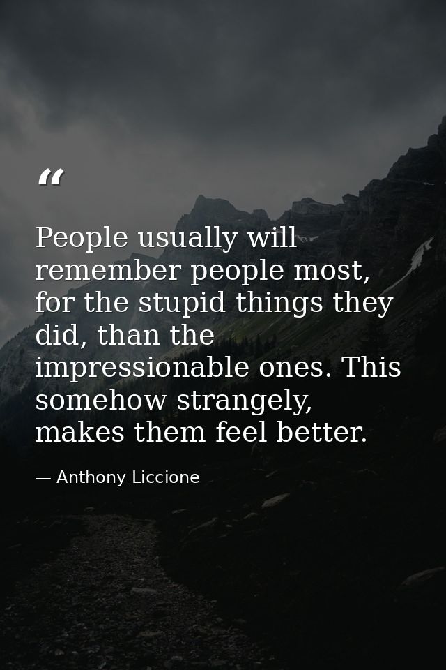 People usually will remember people most, for the stupid things they did, than the impressionable ones. This somehow str — Anthony Liccione