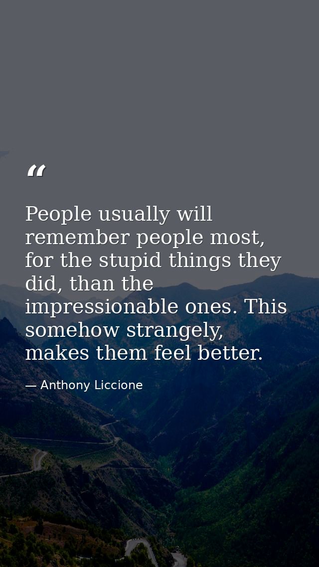 People usually will remember people most, for the stupid things they did, than the impressionable ones. This somehow str — Anthony Liccione