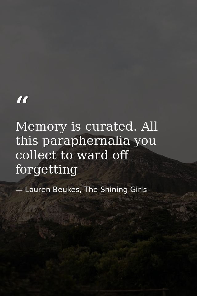Memory is curated. All this paraphernalia you collect to ward off forgetting — Lauren Beukes, The Shining Girls
