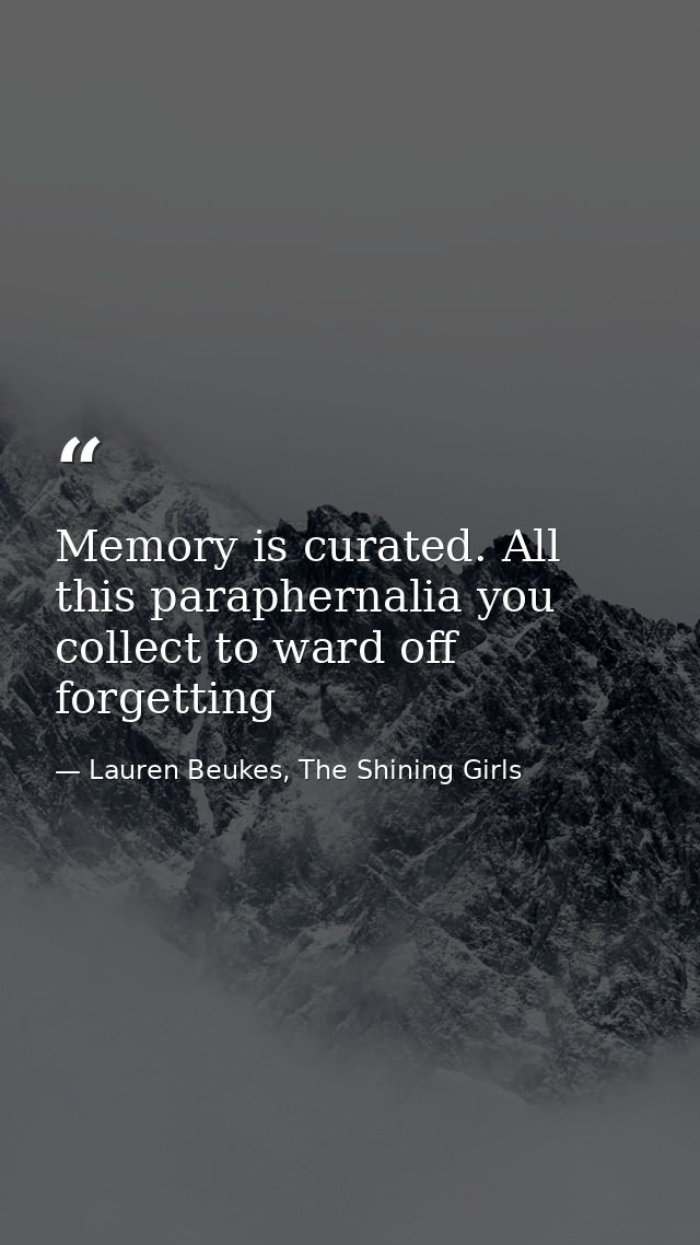 Memory is curated. All this paraphernalia you collect to ward off forgetting — Lauren Beukes, The Shining Girls