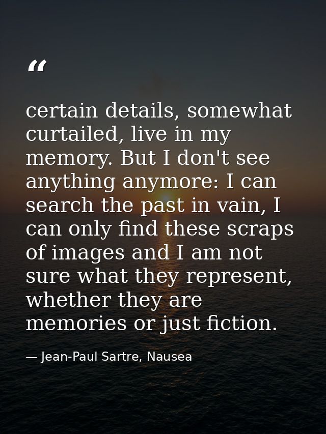 certain details, somewhat curtailed, live in my memory. But I don't see anything anymore: I can search the past in vain, — Jean-Paul Sartre, Nausea