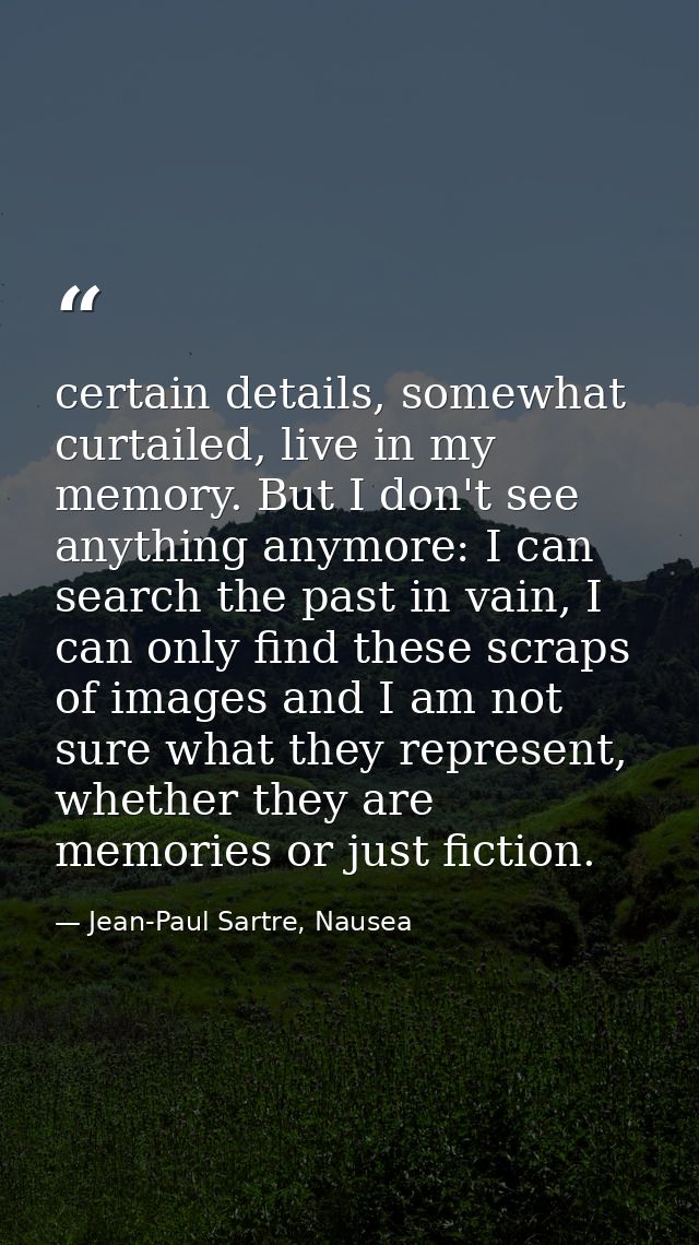 certain details, somewhat curtailed, live in my memory. But I don't see anything anymore: I can search the past in vain, — Jean-Paul Sartre, Nausea