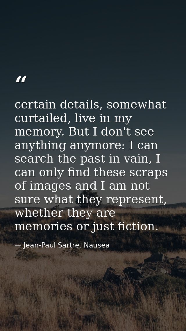 certain details, somewhat curtailed, live in my memory. But I don't see anything anymore: I can search the past in vain, — Jean-Paul Sartre, Nausea