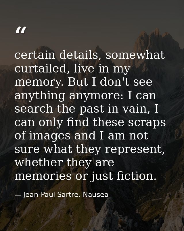 certain details, somewhat curtailed, live in my memory. But I don't see anything anymore: I can search the past in vain, — Jean-Paul Sartre, Nausea