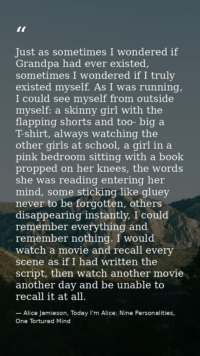 Just as sometimes I wondered if Grandpa had ever existed, sometimes I wondered if I truly existed myself. As I was runni — Alice Jamieson, Today I'm Alice: Nine Personalities, One Tortured Mind